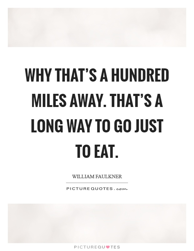 Why that's a hundred miles away. That's a long way to go just to eat Picture Quote #1