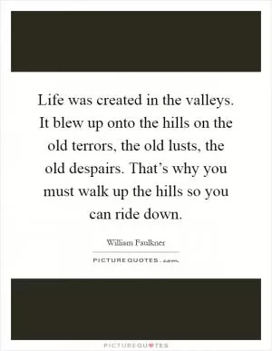 Life was created in the valleys. It blew up onto the hills on the old terrors, the old lusts, the old despairs. That’s why you must walk up the hills so you can ride down Picture Quote #1