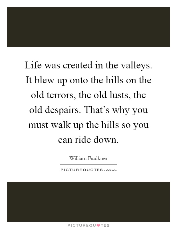 Life was created in the valleys. It blew up onto the hills on the old terrors, the old lusts, the old despairs. That's why you must walk up the hills so you can ride down Picture Quote #1