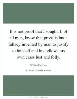 It is not proof that I sought. I, of all men, know that proof is but a fallacy invented by man to justify to himself and his fellows his own crass lust and folly Picture Quote #1
