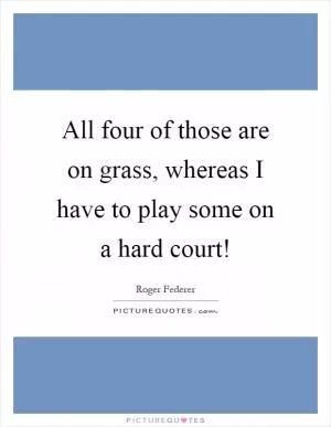 All four of those are on grass, whereas I have to play some on a hard court! Picture Quote #1