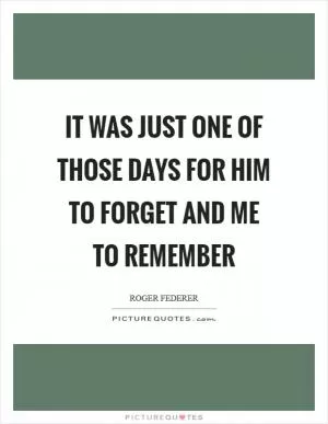 It was just one of those days for him to forget and me to remember Picture Quote #1