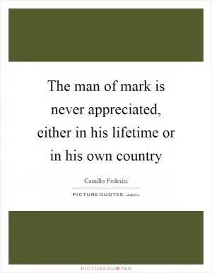 The man of mark is never appreciated, either in his lifetime or in his own country Picture Quote #1