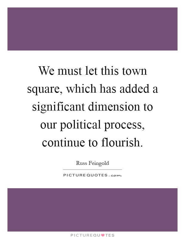 We must let this town square, which has added a significant dimension to our political process, continue to flourish Picture Quote #1