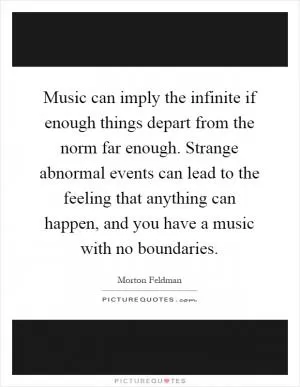 Music can imply the infinite if enough things depart from the norm far enough. Strange abnormal events can lead to the feeling that anything can happen, and you have a music with no boundaries Picture Quote #1