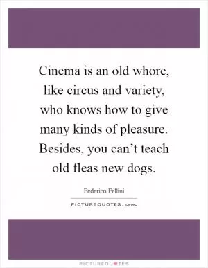 Cinema is an old whore, like circus and variety, who knows how to give many kinds of pleasure. Besides, you can’t teach old fleas new dogs Picture Quote #1