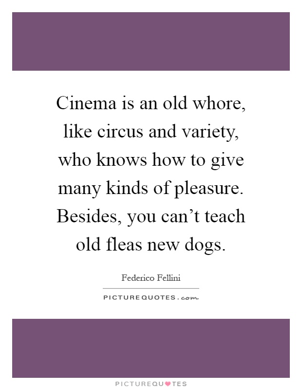 Cinema is an old whore, like circus and variety, who knows how to give many kinds of pleasure. Besides, you can't teach old fleas new dogs Picture Quote #1
