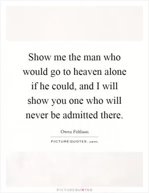 Show me the man who would go to heaven alone if he could, and I will show you one who will never be admitted there Picture Quote #1
