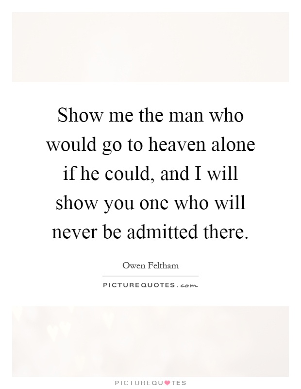 Show me the man who would go to heaven alone if he could, and I will show you one who will never be admitted there Picture Quote #1