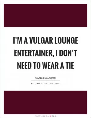 I’m a vulgar lounge entertainer, I don’t need to wear a tie Picture Quote #1