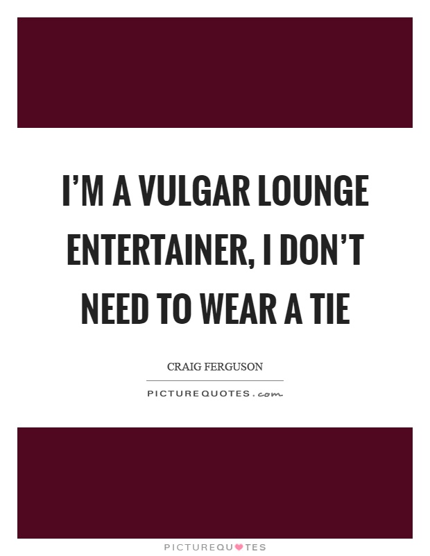 I'm a vulgar lounge entertainer, I don't need to wear a tie Picture Quote #1