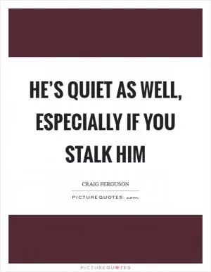 He’s quiet as well, especially if you stalk him Picture Quote #1