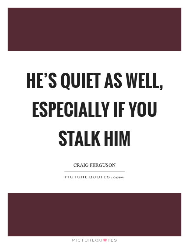He's quiet as well, especially if you stalk him Picture Quote #1