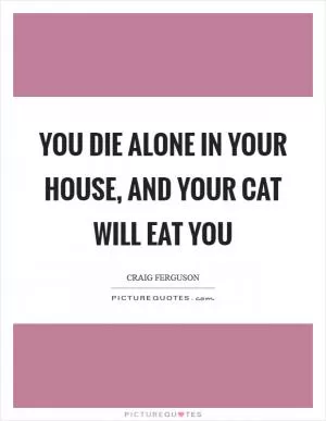 You die alone in your house, and your cat will eat you Picture Quote #1