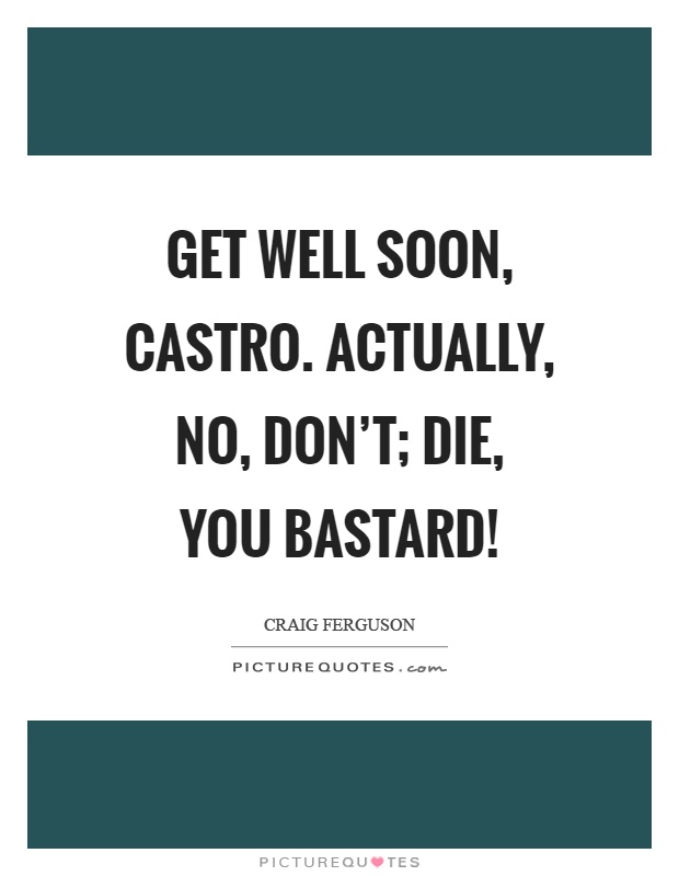 Get well soon, castro. Actually, no, don't; die, you bastard! Picture Quote #1