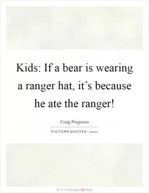 Kids: If a bear is wearing a ranger hat, it’s because he ate the ranger! Picture Quote #1