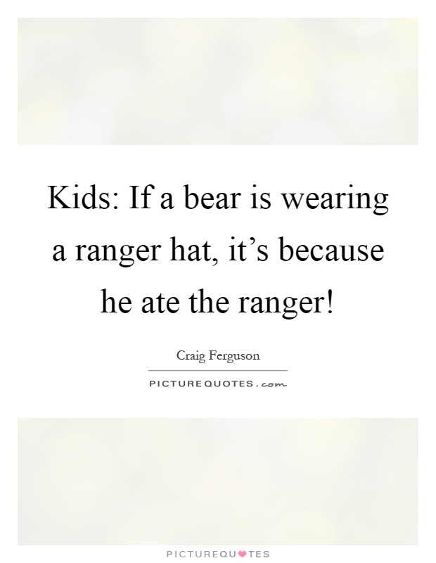 Kids: If a bear is wearing a ranger hat, it's because he ate the ranger! Picture Quote #1