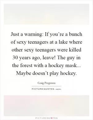 Just a warning: If you’re a bunch of sexy teenagers at a lake where other sexy teenagers were killed 30 years ago, leave! The guy in the forest with a hockey mask... Maybe doesn’t play hockey Picture Quote #1