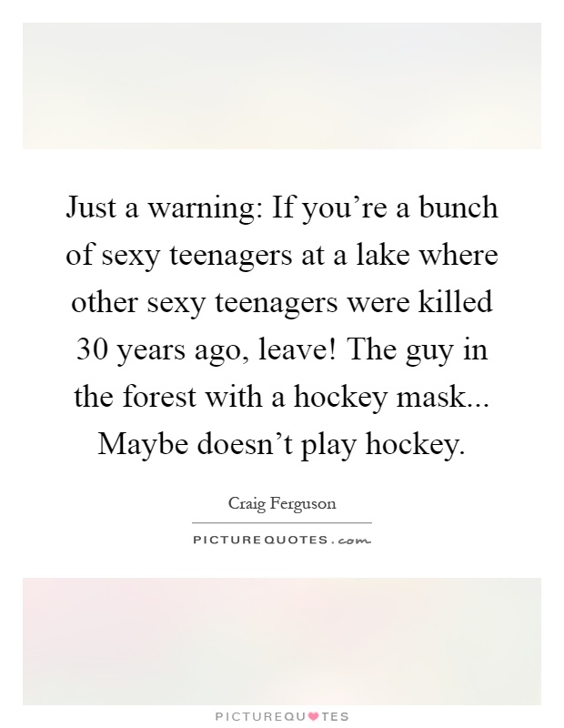 Just a warning: If you're a bunch of sexy teenagers at a lake where other sexy teenagers were killed 30 years ago, leave! The guy in the forest with a hockey mask... Maybe doesn't play hockey Picture Quote #1