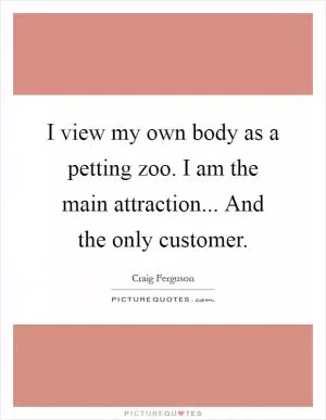 I view my own body as a petting zoo. I am the main attraction... And the only customer Picture Quote #1