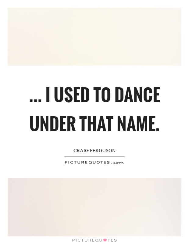 ... I used to dance under that name Picture Quote #1