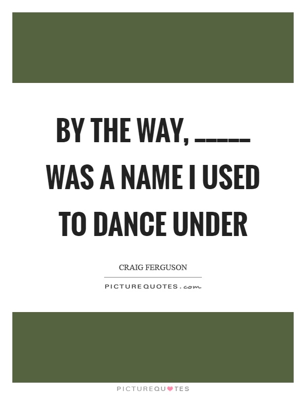 By the way, _____ was a name I used to dance under Picture Quote #1