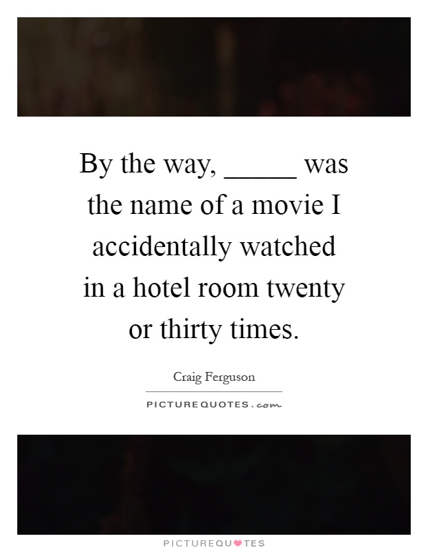 By the way, _____ was the name of a movie I accidentally watched in a hotel room twenty or thirty times Picture Quote #1