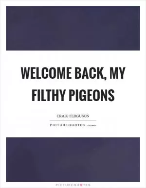 Welcome back, my filthy pigeons Picture Quote #1