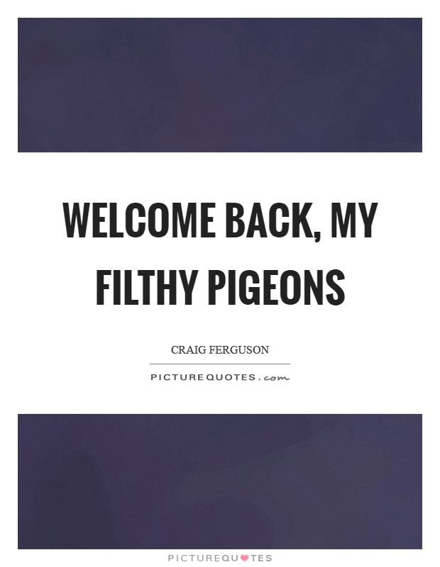 Welcome back, my filthy pigeons Picture Quote #1