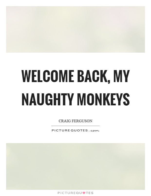 Welcome back, my naughty monkeys Picture Quote #1