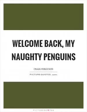 Welcome back, my naughty penguins Picture Quote #1
