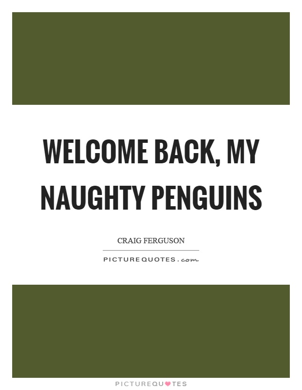 Welcome back, my naughty penguins Picture Quote #1
