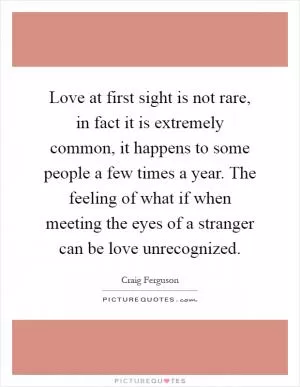 Love at first sight is not rare, in fact it is extremely common, it happens to some people a few times a year. The feeling of what if when meeting the eyes of a stranger can be love unrecognized Picture Quote #1