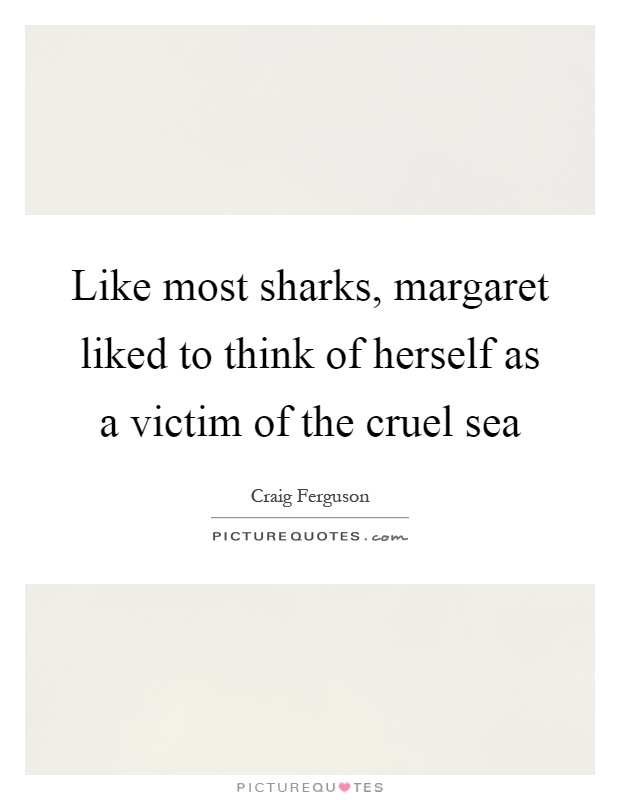 Like most sharks, margaret liked to think of herself as a victim of the cruel sea Picture Quote #1