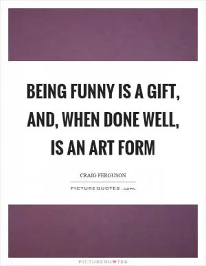 Being funny is a gift, and, when done well, is an art form Picture Quote #1