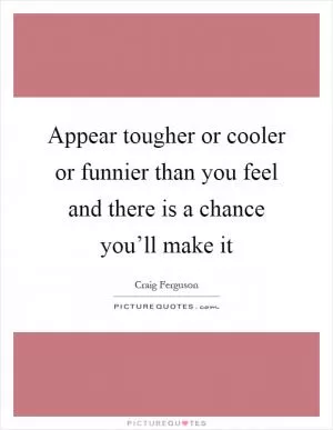 Appear tougher or cooler or funnier than you feel and there is a chance you’ll make it Picture Quote #1