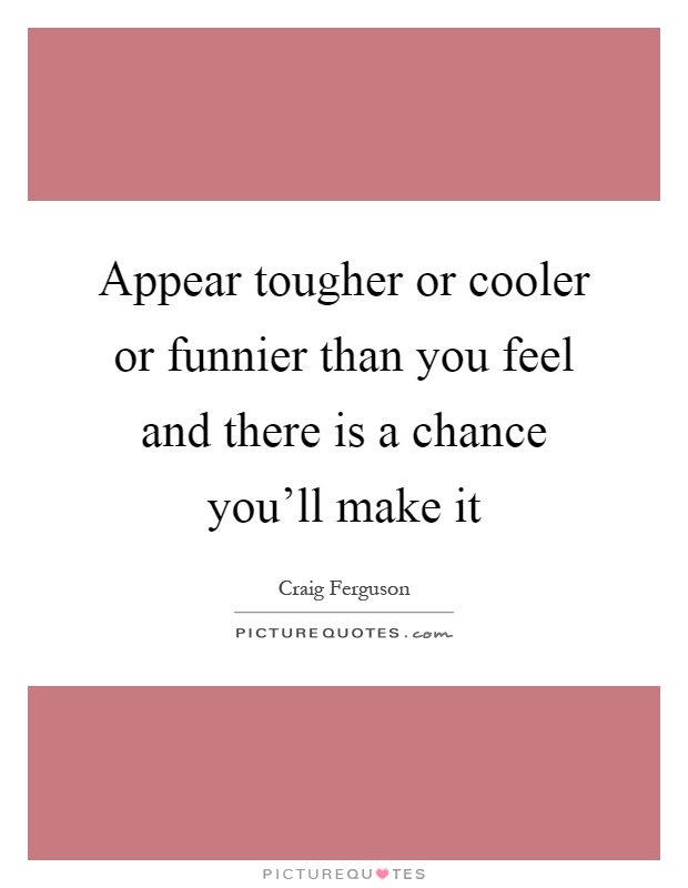 Appear tougher or cooler or funnier than you feel and there is a chance you'll make it Picture Quote #1