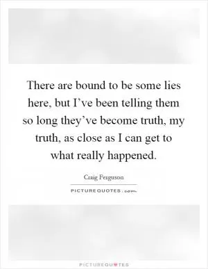 There are bound to be some lies here, but I’ve been telling them so long they’ve become truth, my truth, as close as I can get to what really happened Picture Quote #1