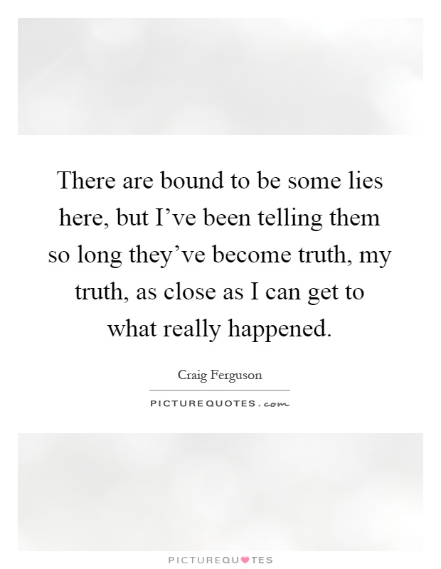 There are bound to be some lies here, but I've been telling them so long they've become truth, my truth, as close as I can get to what really happened Picture Quote #1