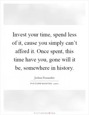 Invest your time, spend less of it, cause you simply can’t afford it. Once spent, this time have you, gone will it be, somewhere in history Picture Quote #1