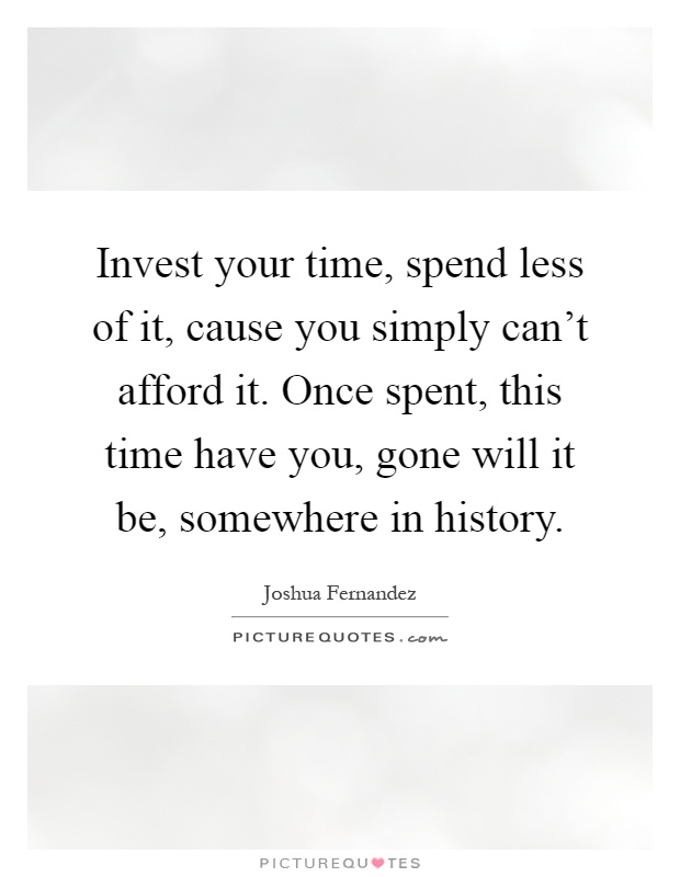 Invest your time, spend less of it, cause you simply can't afford it. Once spent, this time have you, gone will it be, somewhere in history Picture Quote #1