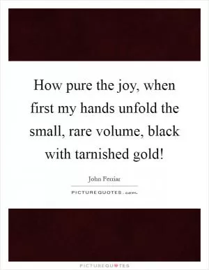 How pure the joy, when first my hands unfold the small, rare volume, black with tarnished gold! Picture Quote #1