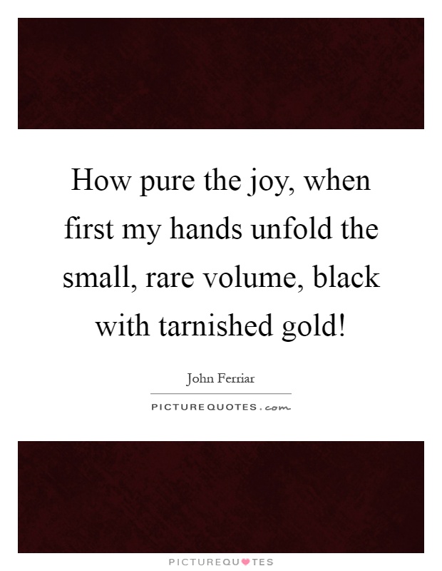 How pure the joy, when first my hands unfold the small, rare volume, black with tarnished gold! Picture Quote #1