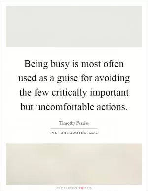 Being busy is most often used as a guise for avoiding the few critically important but uncomfortable actions Picture Quote #1