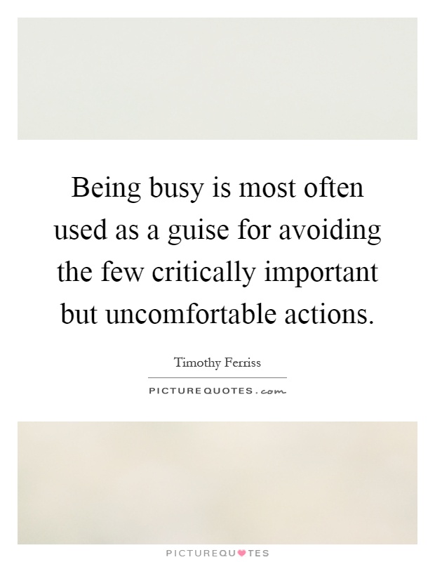 Being busy is most often used as a guise for avoiding the few critically important but uncomfortable actions Picture Quote #1