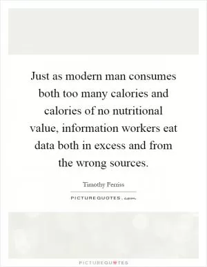 Just as modern man consumes both too many calories and calories of no nutritional value, information workers eat data both in excess and from the wrong sources Picture Quote #1