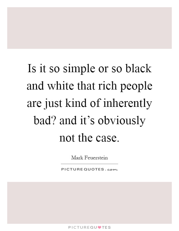 Is it so simple or so black and white that rich people are just kind of inherently bad? and it's obviously not the case Picture Quote #1