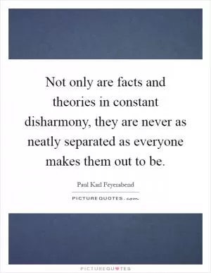 Not only are facts and theories in constant disharmony, they are never as neatly separated as everyone makes them out to be Picture Quote #1