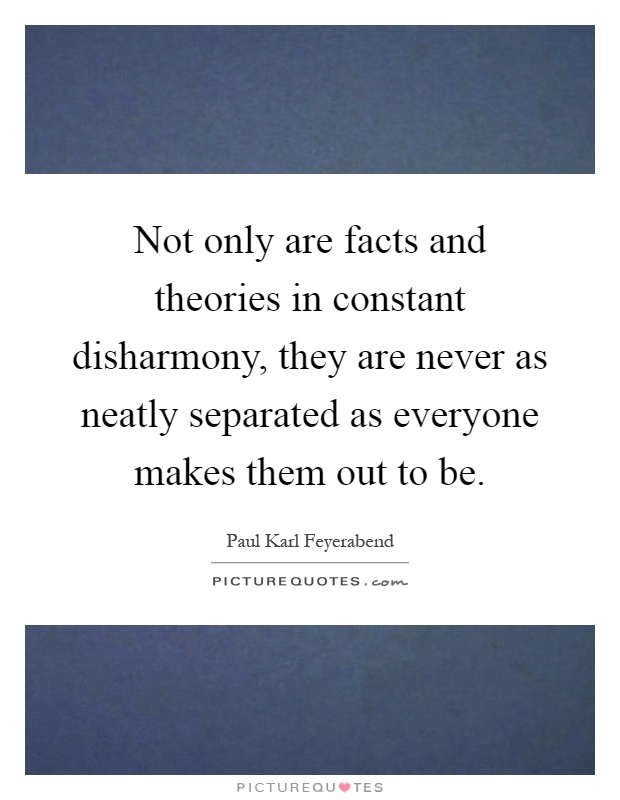 Not only are facts and theories in constant disharmony, they are never as neatly separated as everyone makes them out to be Picture Quote #1