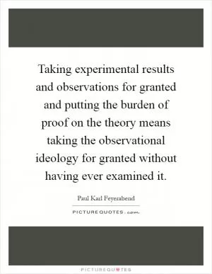 Taking experimental results and observations for granted and putting the burden of proof on the theory means taking the observational ideology for granted without having ever examined it Picture Quote #1